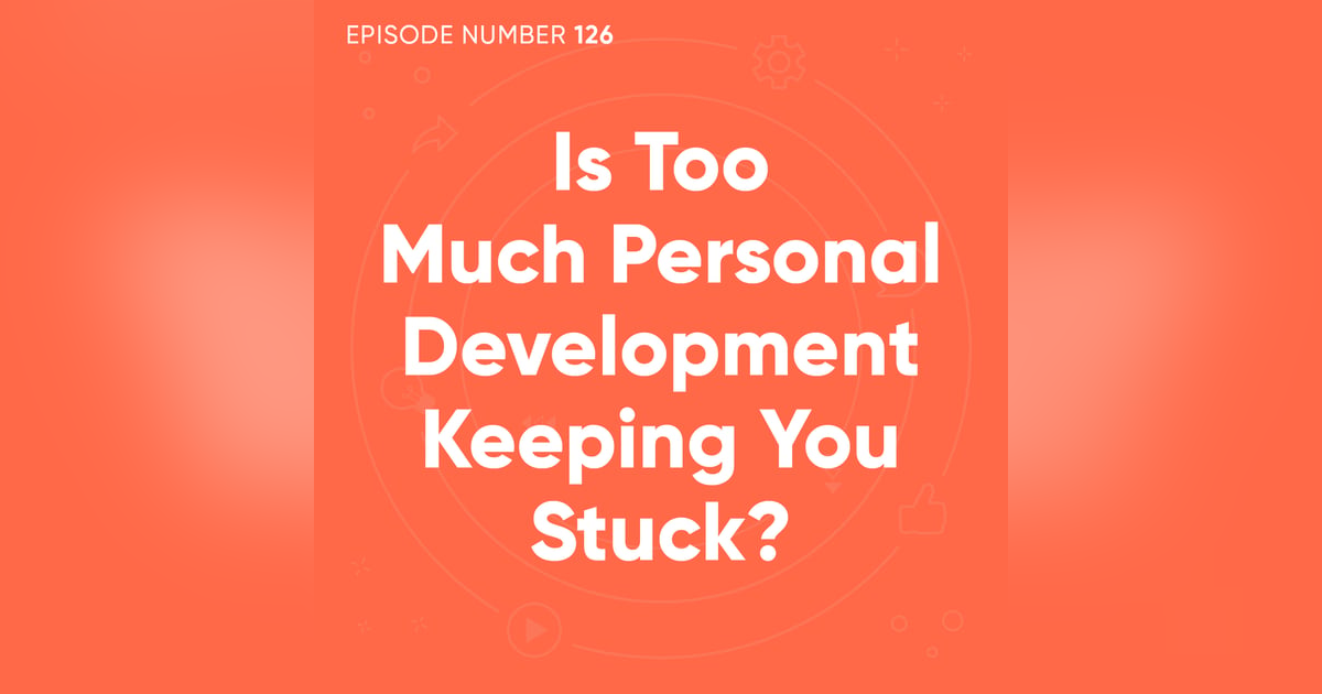 126. Is Too Much Personal Development Keeping You Stuck? 126. Is Too Much Personal Development Keeping You Stuck?
