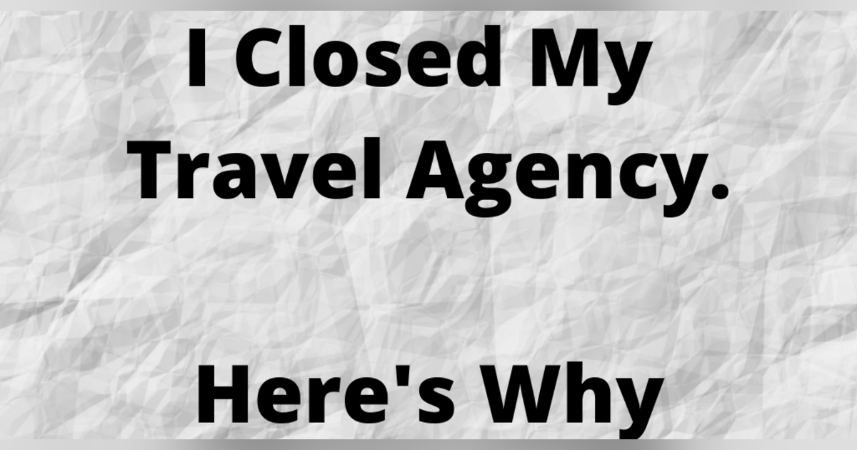 I Closed My Travel Agency. Here's Why. I Closed My Travel Agency. Here's Why.