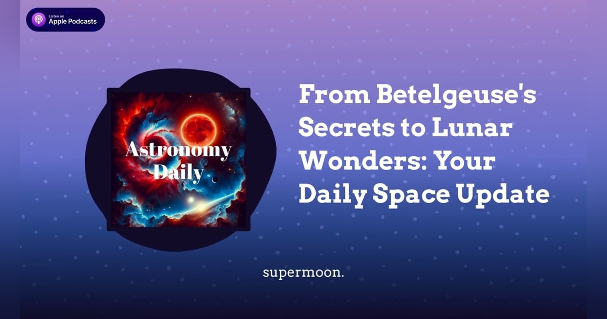 From Betelgeuse’s Secrets to Lunar Wonders: Your Daily Space Update From Betelgeuse’s Secrets to Lunar Wonders: Your Daily Space Update