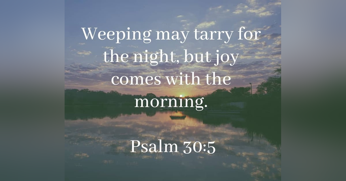 Weeping May Last For a Time, But Joy Comes In The Morning Reading Psalms 29-30 #223 Weeping May Last For a Time, But Joy Comes In The Morning Reading Psalms 29-30 #223