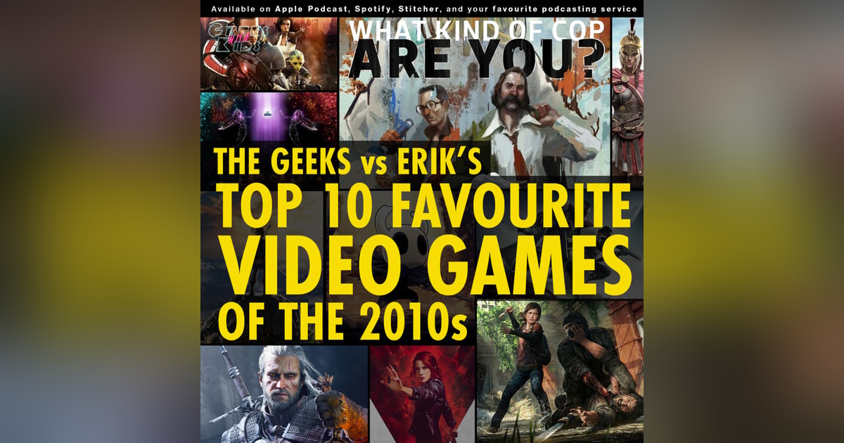 132 - The Geeks vs Erik's Top 10 Favourite Video Games of the 2010s 132 - The Geeks vs Erik's Top 10 Favourite Video Games of the 2010s