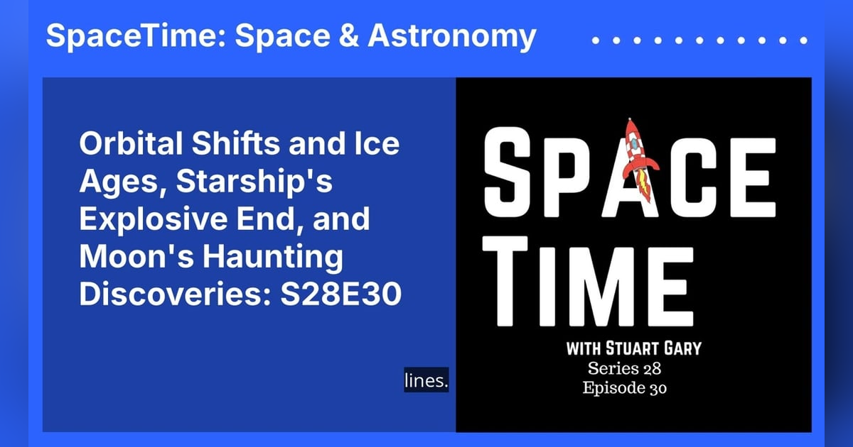 Orbital Shifts and Ice Ages, Starship’s Explosive End, and Moon’s Haunting Discoveries: S28E30 Orbital Shifts and Ice Ages, Starship’s Explosive End, and Moon’s Haunting Discoveries: S28E30