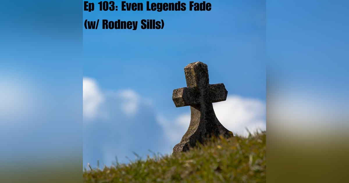 Ep 103: Even Legends Fade (w/ Rodney Sills) Ep 103: Even Legends Fade (w/ Rodney Sills)