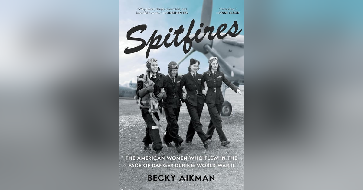 SPITFIRES: THE AMERICAN WOMEN WHO FLEW IN THE FACE OF DANGER IN WWII w BECKY AIKMAN SPITFIRES: THE AMERICAN WOMEN WHO FLEW IN THE FACE OF DANGER IN WWII w BECKY AIKMAN