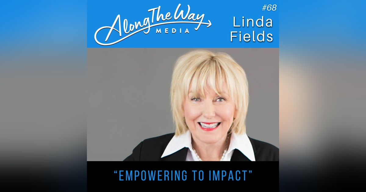 “Empowering to Impact” - Linda Fields AlongTheWay 68 “Empowering to Impact” - Linda Fields AlongTheWay 68