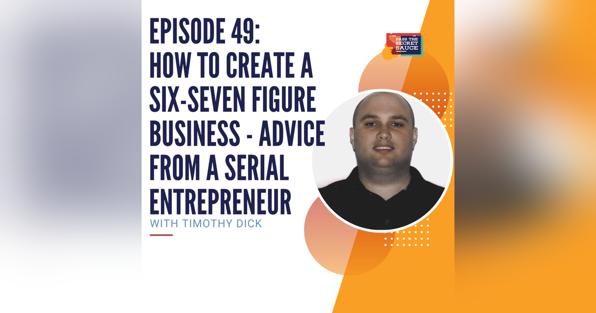 Episode 49: How to Create a Six-Seven Figure Business - Advice from a Serial Entrepreneur with Timothy Dick Episode 49: How to Create a Six-Seven Figure Business - Advice from a Serial Entrepreneur with Timothy Dick