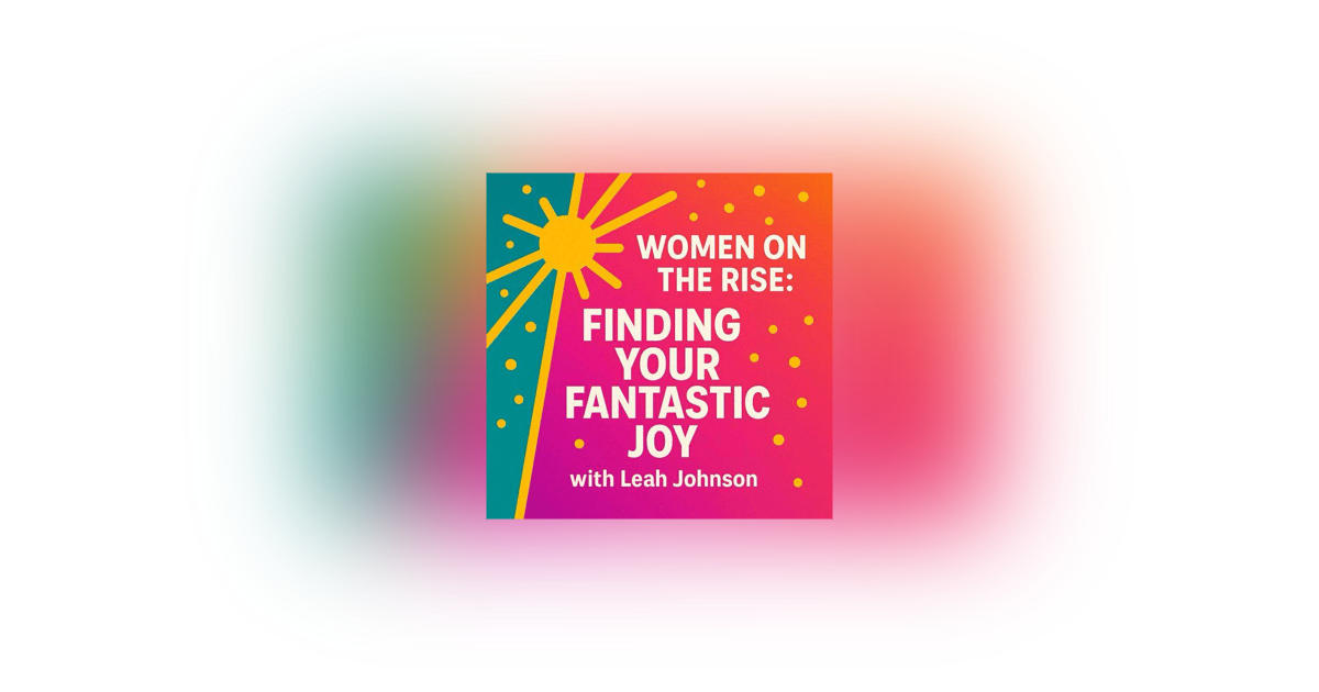 Women on the Rise: Finding Your Fantastic Joy with Leah Johnson Women on the Rise: Finding Your Fantastic Joy with Leah Johnson