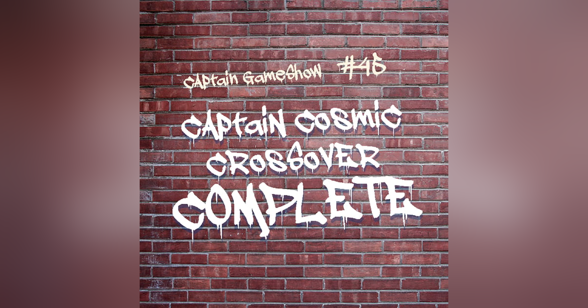 Episode 45: Captain Cosmic Crossover COMPLETE Episode 45: Captain Cosmic Crossover COMPLETE