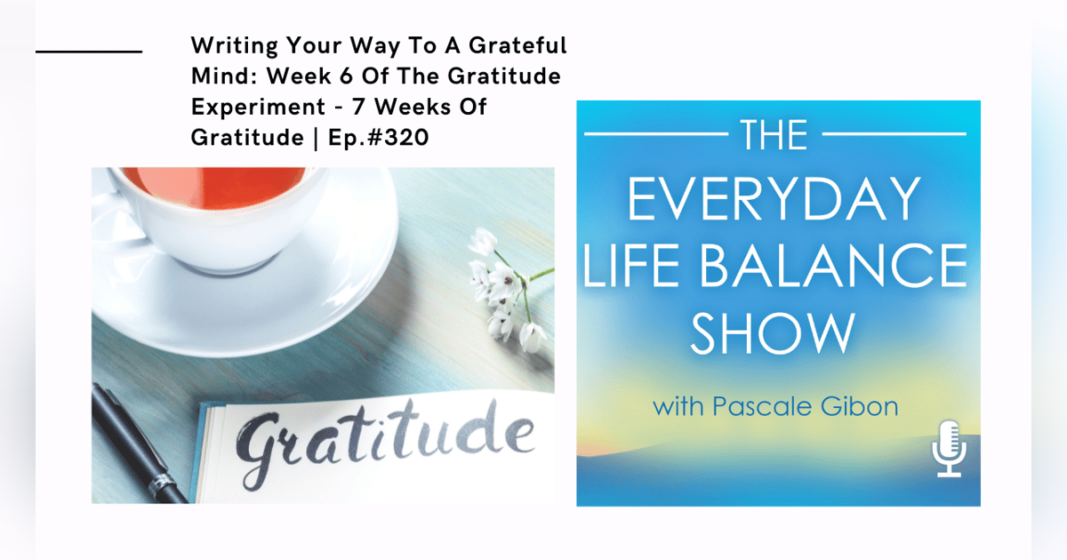 Episode 320 - Writing Your Way To A Grateful Mind - Week 6 Of The Gratitude Experiment - 7 Weeks Of Gratitude Episode 320 - Writing Your Way To A Grateful Mind - Week 6 Of The Gratitude Experiment - 7 Weeks Of Gratitude