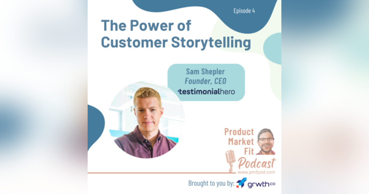 Ep4: The Power of Customer Storytelling; w/ Sam Shepler, founder & CEO, TestimonialHero — Product Market Fit podcast Ep4: The Power of Customer Storytelling; w/ Sam Shepler, founder & CEO, TestimonialHero — Product Market Fit podcast