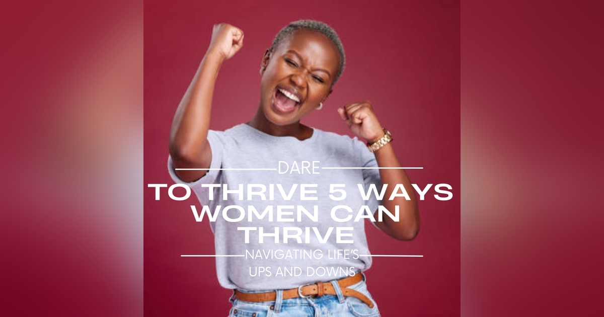 DARE TO THRIVE 5 WAYS WOMEN CAN THRIVE(NAVIGATING LIFES UPS AND DOWNS) DARE TO THRIVE 5 WAYS WOMEN CAN THRIVE(NAVIGATING LIFES UPS AND DOWNS)