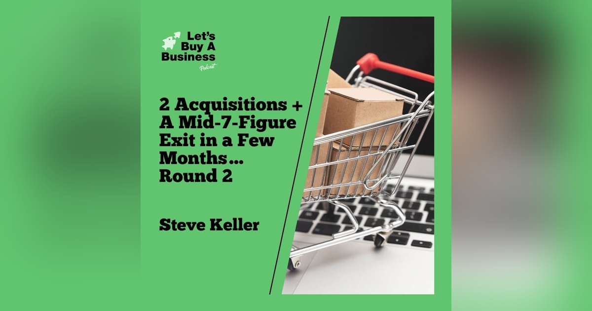 2 Acquisitions + A Mid-7-Figure Exit in a Few Months… Round 2 with Steve Keller 2 Acquisitions + A Mid-7-Figure Exit in a Few Months… Round 2 with Steve Keller