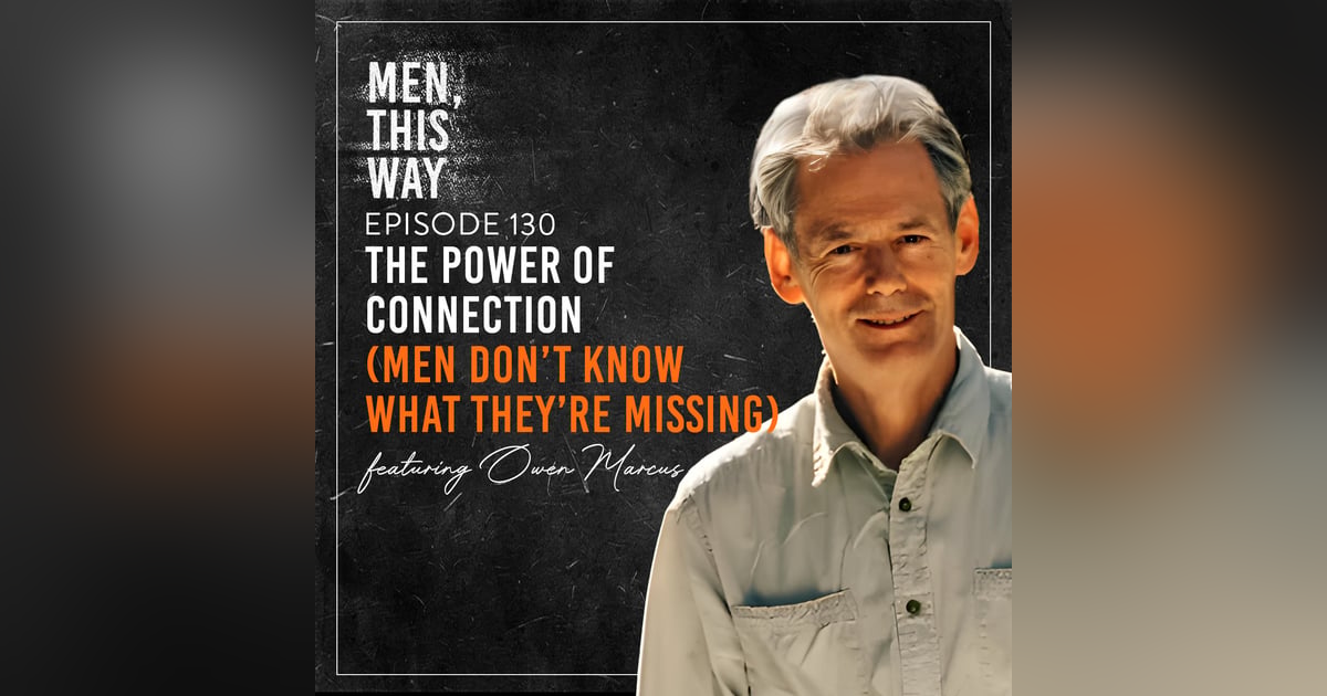 130. The Power of Connection (Men Don’t Know What They’re Missing) w/ Owen Marcus 130. The Power of Connection (Men Don’t Know What They’re Missing) w/ Owen Marcus