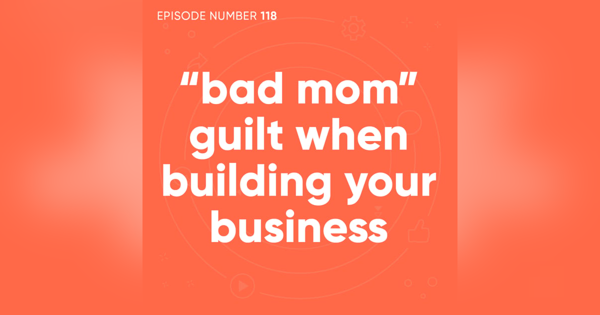 118. “Bad Mom” Guilt When Building Your Business 118. “Bad Mom” Guilt When Building Your Business
