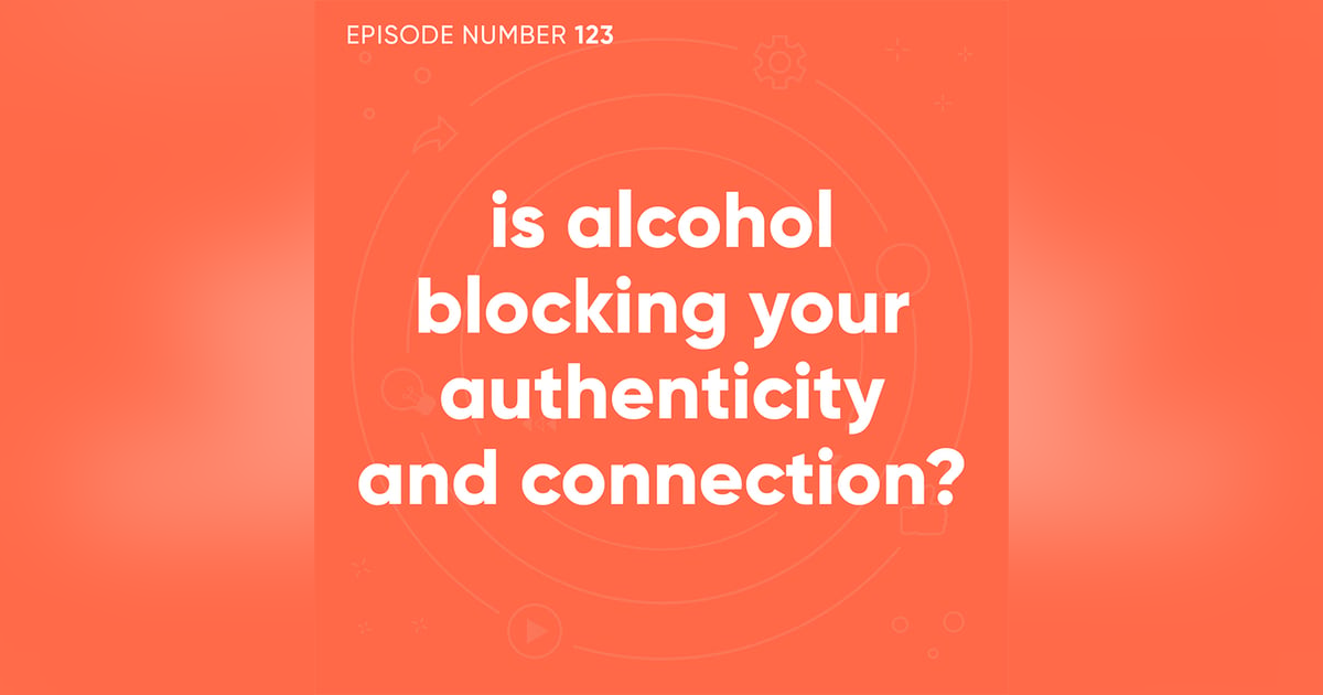 123. Is Alcohol Blocking Your Authenticity and Connection? 123. Is Alcohol Blocking Your Authenticity and Connection?