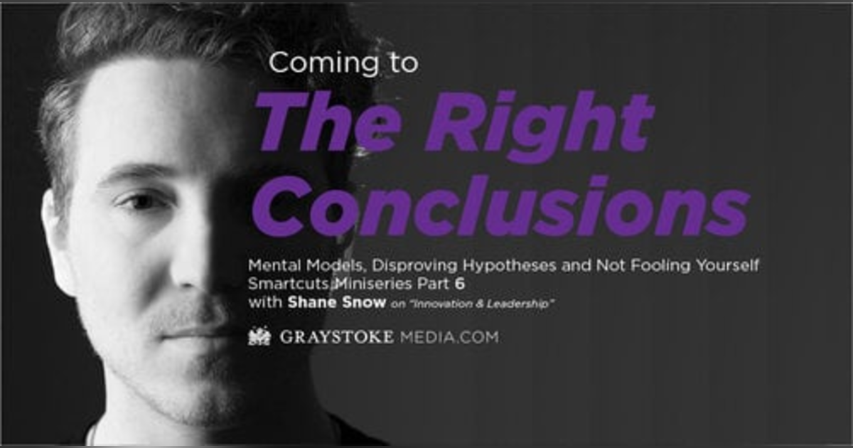 Coming To The Right Conclusions, Mental Models, Disproving Hypotheses and Not Fooling Yourself (Smartcuts Mini-series with Shane Snow Part 6 Interview by Jess Larsen) Coming To The Right Conclusions, Mental Models, Disproving Hypotheses and Not Fooling Yourself (Smartcuts Mini-series with Shane Snow Part 6 Interview by Jess Larsen)