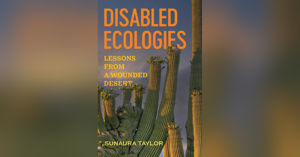 Disabled Ecologies. Lessons from a Wounded Desert. Talking with author, Professor Sunaura Taylor Disabled Ecologies. Lessons from a Wounded Desert. Talking with author, Professor Sunaura Taylor