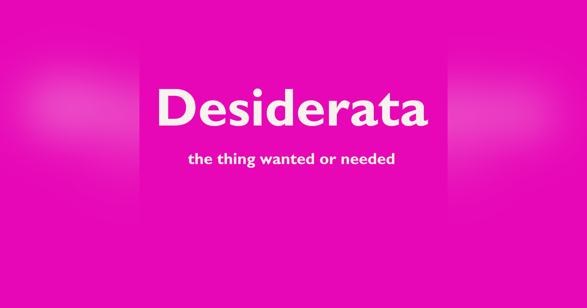 Desiderata - The Things Most Wanted or Needed Desiderata - The Things Most Wanted or Needed