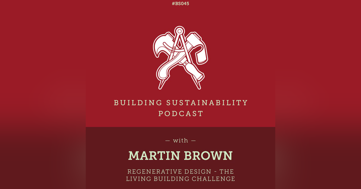 Regenerative Design - The Living Building Challenge - Martin Brown - BS045 Regenerative Design - The Living Building Challenge - Martin Brown - BS045