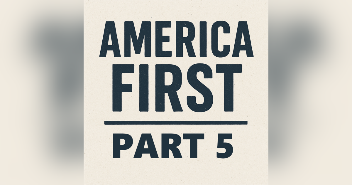 Episode 105: America First - Part 5 Episode 105: America First - Part 5