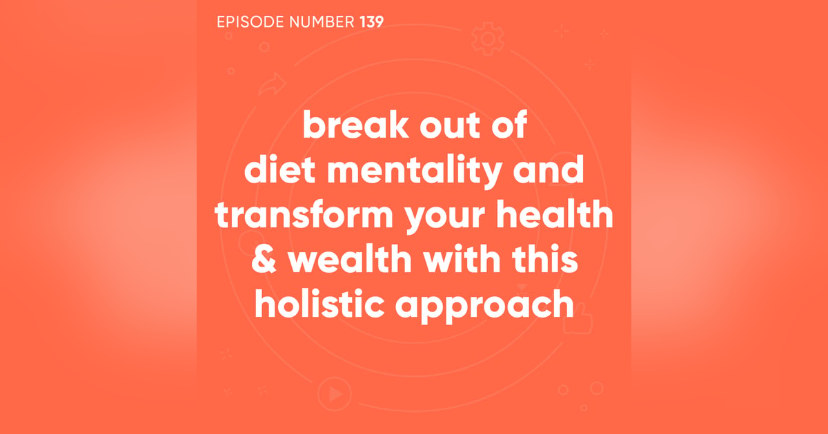 139. Break Out of Diet Mentality and Transform Your Health & Wealth With This Holistic Approach 139. Break Out of Diet Mentality and Transform Your Health & Wealth With This Holistic Approach