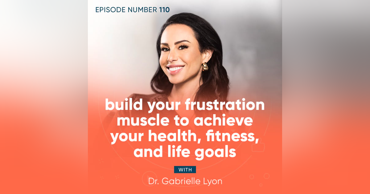 110. Build Your Frustration Muscle to Achieve Your Health, Fitness, and Life Goals with Dr. Gabrielle Lyon 110. Build Your Frustration Muscle to Achieve Your Health, Fitness, and Life Goals with Dr. Gabrielle Lyon
