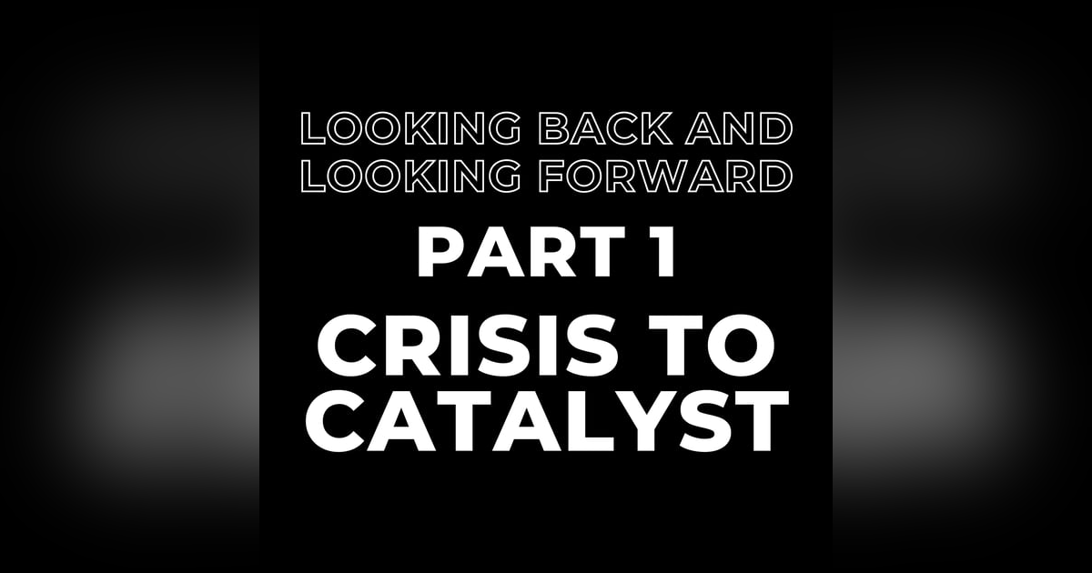 Looking Back and Looking Forward Part 1: Crisis to Catalyst Looking Back and Looking Forward Part 1: Crisis to Catalyst