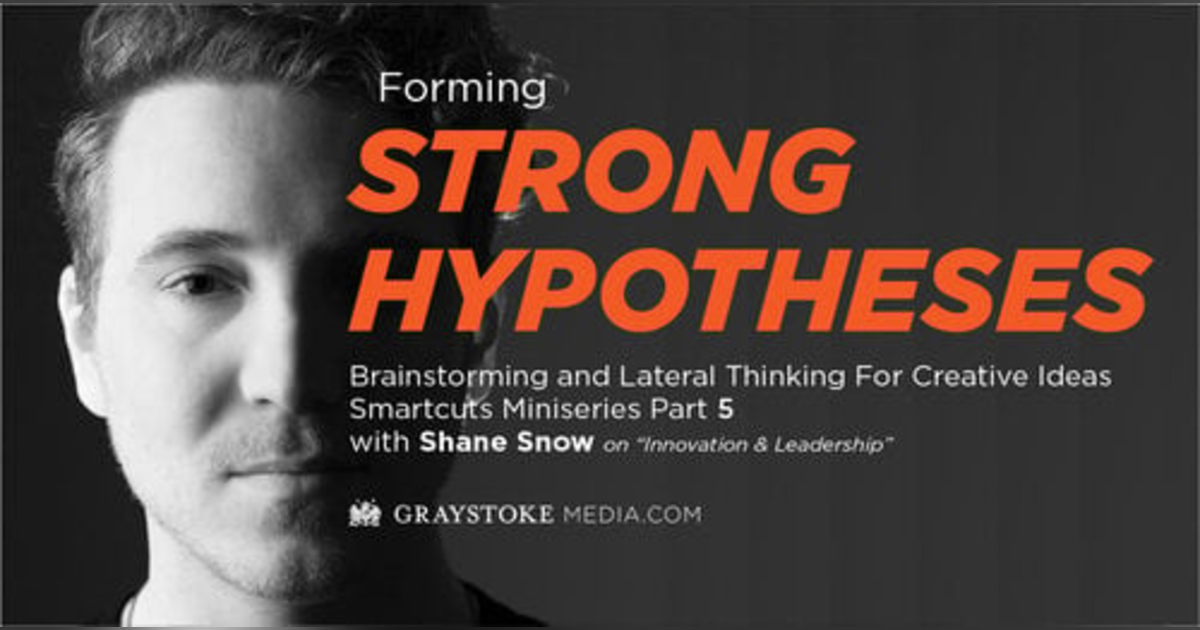 Forming Strong Hypothesis, Brainstorming and Lateral Thinking for Creative Ideas (Smartcuts Mini-series with Shane Snow Part 5 Interview by Jess Larsen) Forming Strong Hypothesis, Brainstorming and Lateral Thinking for Creative Ideas (Smartcuts Mini-series with Shane Snow Part 5 Interview by Jess Larsen)