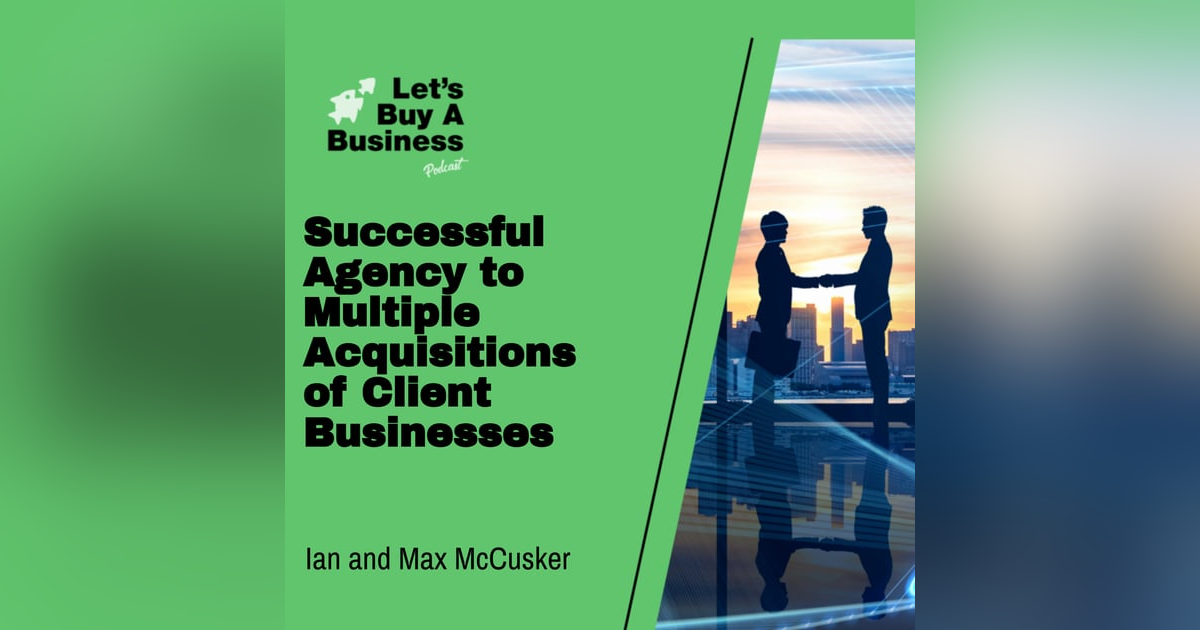 Successful Agency to Multiple Acquisitions of Client Businesses with Ian and Max McCusker Successful Agency to Multiple Acquisitions of Client Businesses with Ian and Max McCusker