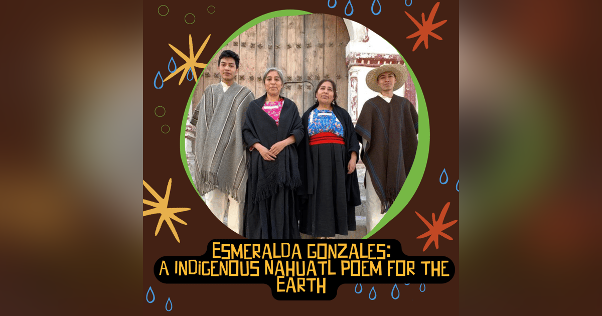 Esmeralda Gonzales: A Indigenous Nahuatl Poem for the Earth Esmeralda Gonzales: A Indigenous Nahuatl Poem for the Earth