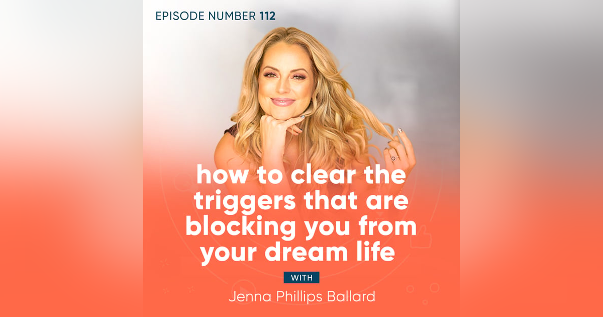 112. How to Clear the Triggers That Are Blocking You From Your Dream Life with Jenna Phillips Ballard 112. How to Clear the Triggers That Are Blocking You From Your Dream Life with Jenna Phillips Ballard