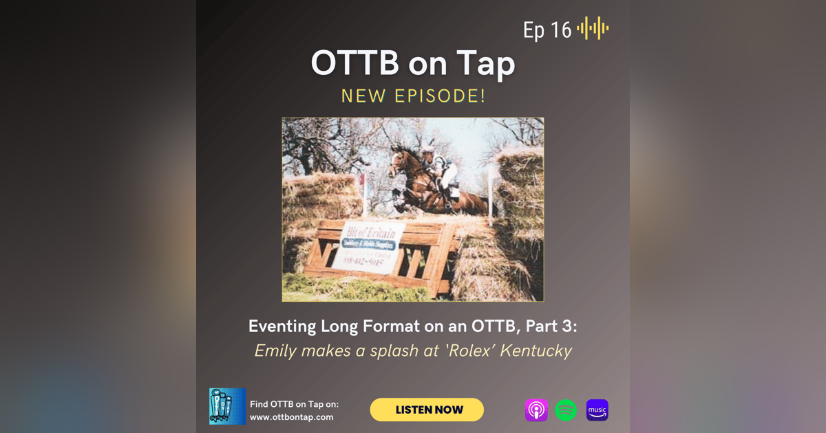 Ep. 16: Eventing Long Format on an OTTB, Part 3: Emily Makes a Splash at Rolex Kentucky Ep. 16: Eventing Long Format on an OTTB, Part 3: Emily Makes a Splash at Rolex Kentucky