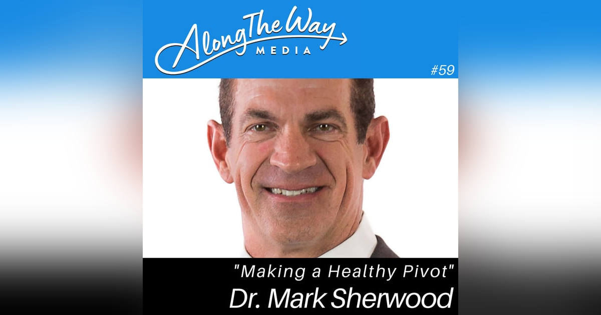 Making a Healthy Pivot - Dr. Mark Sherwood AlongTheWay 59 Making a Healthy Pivot - Dr. Mark Sherwood AlongTheWay 59
