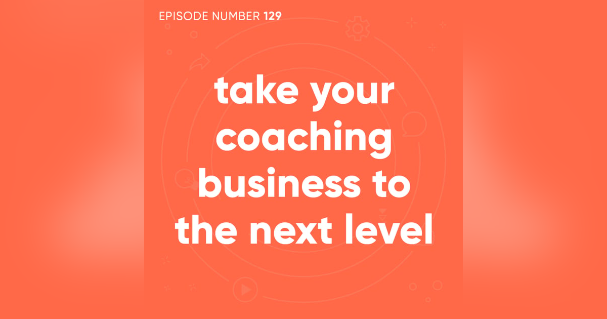 129. Take Your Coaching Business to the Next Level 129. Take Your Coaching Business to the Next Level