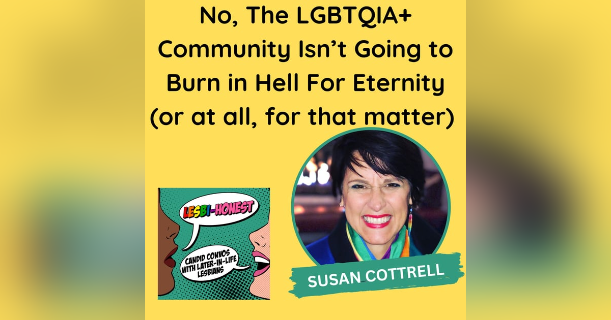 No, The LGBTQIA+ Community Isn’t Going to Burn in Hell For Eternity (or at all, for that matter)(with Susan Cottrell) No, The LGBTQIA+ Community Isn’t Going to Burn in Hell For Eternity (or at all, for that matter)(with Susan Cottrell)