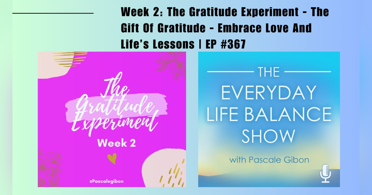 Episode 367: Week 2 - The Gratitude Experiment – The Gift of Gratitude – Embrace Love and Life’s Lessons Episode 367: Week 2 - The Gratitude Experiment – The Gift of Gratitude – Embrace Love and Life’s Lessons
