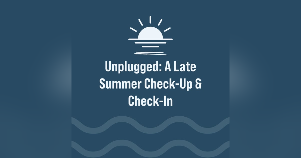 Unplugged: A Late Summer Check-Up & Check-In Unplugged: A Late Summer Check-Up & Check-In
