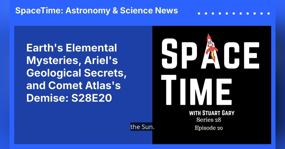 Earth’s Elemental Mysteries, Ariel’s Geological Secrets, and Comet Atlas’s Demise: S28E20 Earth’s Elemental Mysteries, Ariel’s Geological Secrets, and Comet Atlas’s Demise: S28E20