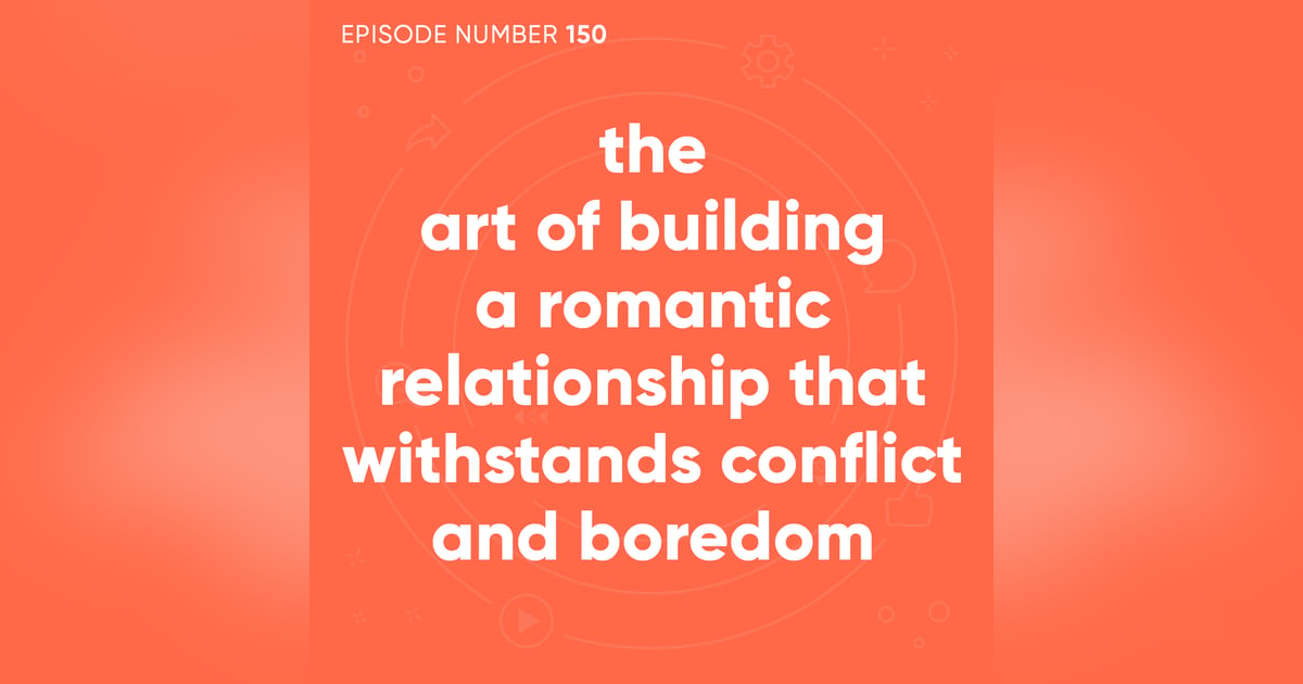 150. The Art of Building a Romantic Relationship That Withstands Conflict and Boredom 150. The Art of Building a Romantic Relationship That Withstands Conflict and Boredom